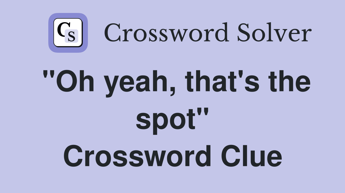 "Oh yeah, that's the spot" Crossword Clue