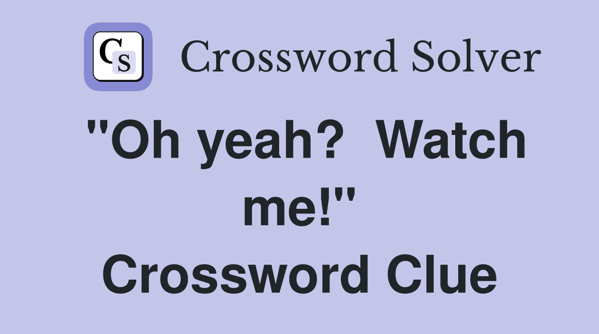 "Oh yeah?  Watch me!" Crossword Clue