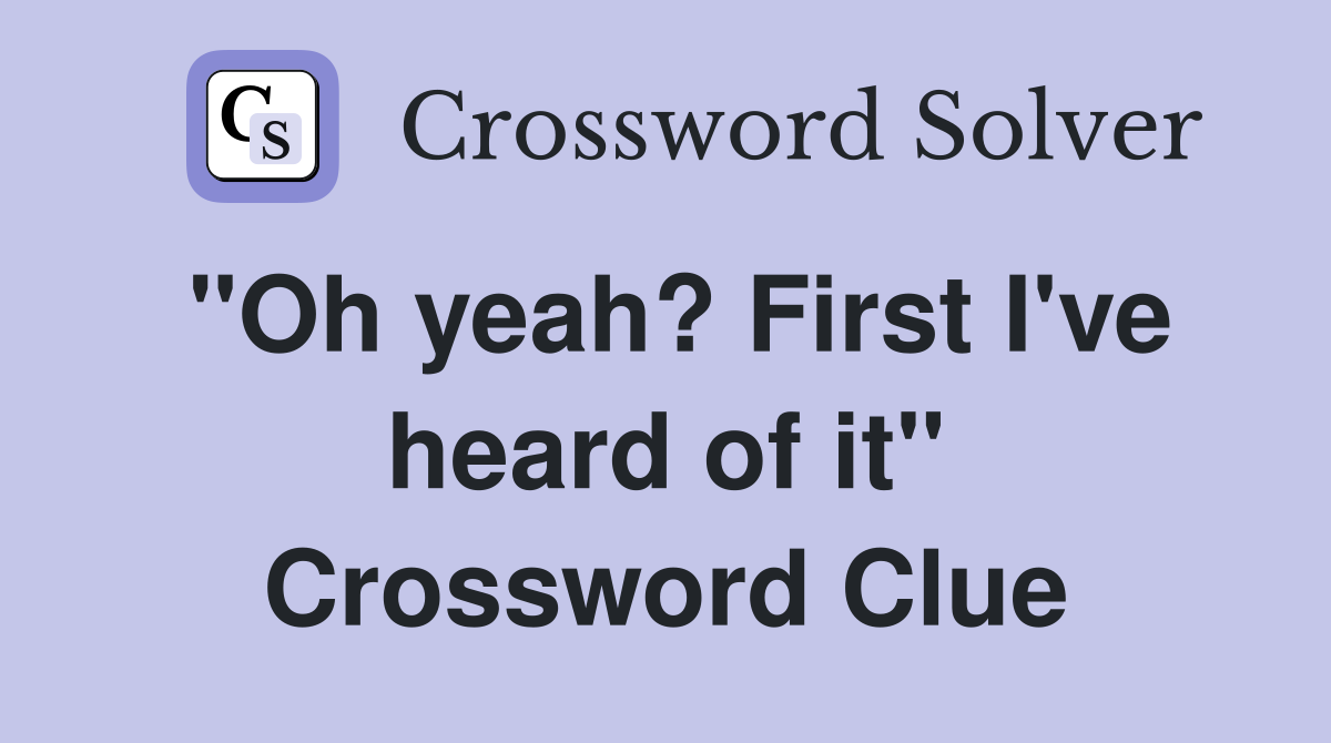 "Oh yeah? First I've heard of it" Crossword Clue