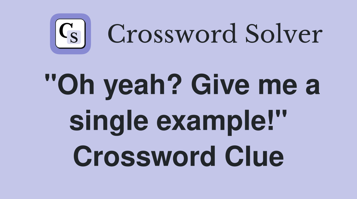 "Oh yeah? Give me a single example!" Crossword Clue