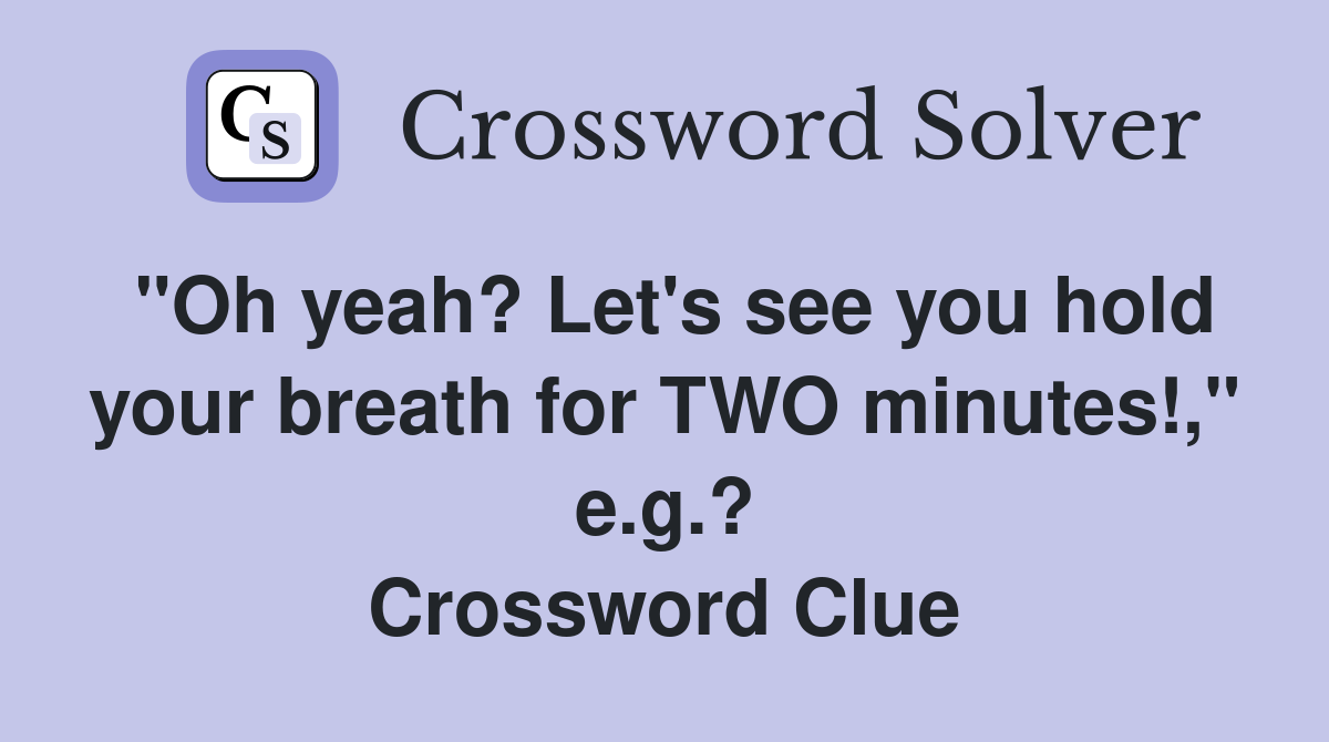 "Oh yeah? Let's see you hold your breath for TWO minutes!," e.g.? Crossword Clue