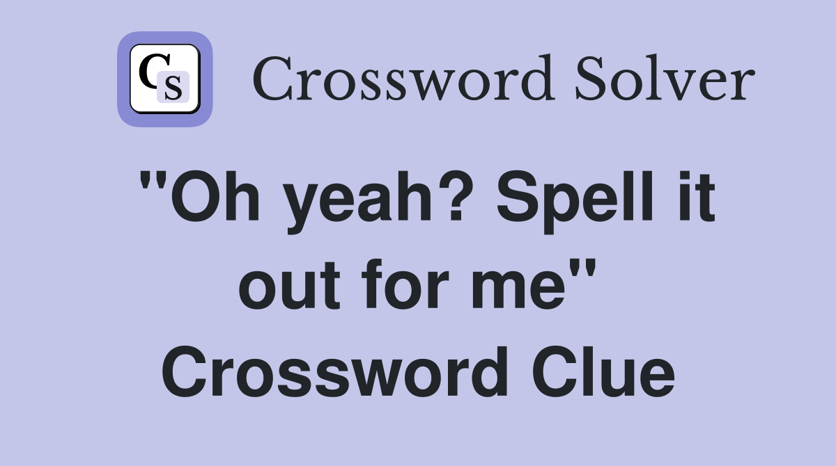 "Oh yeah? Spell it out for me" Crossword Clue