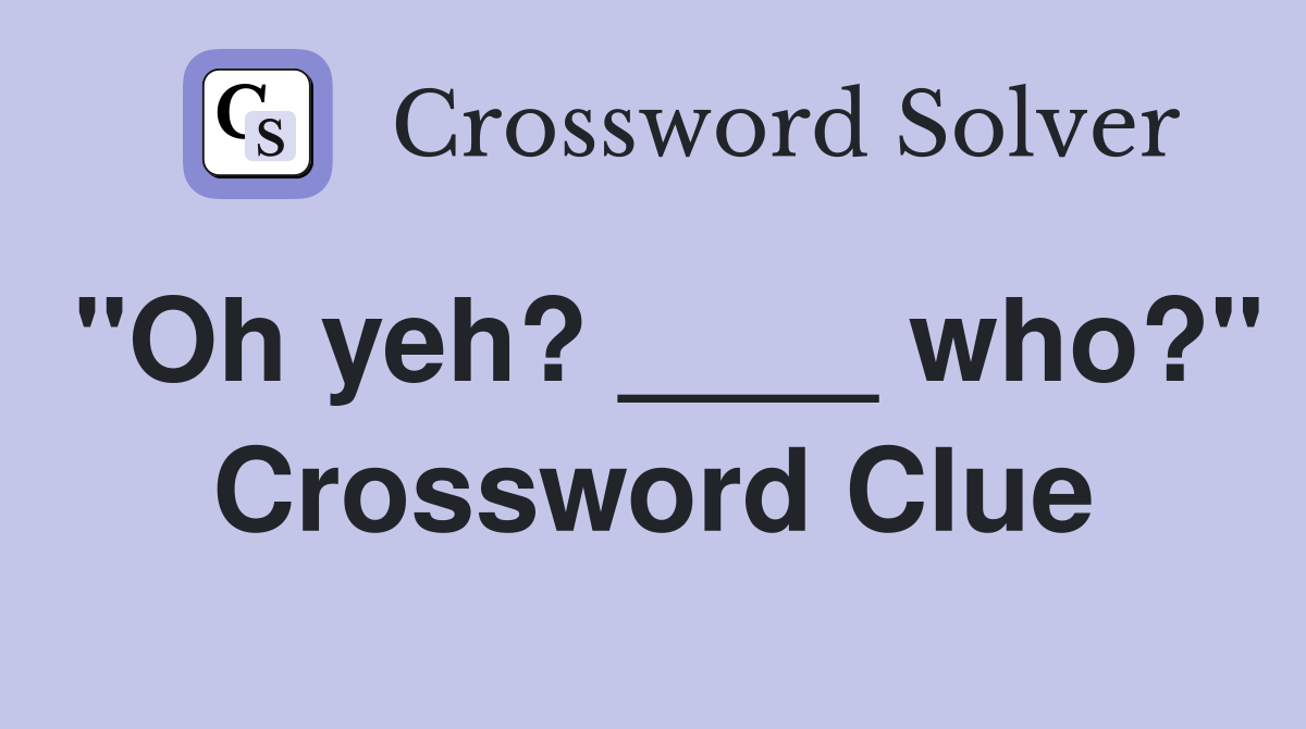 "Oh yeh? ____ who?" Crossword Clue