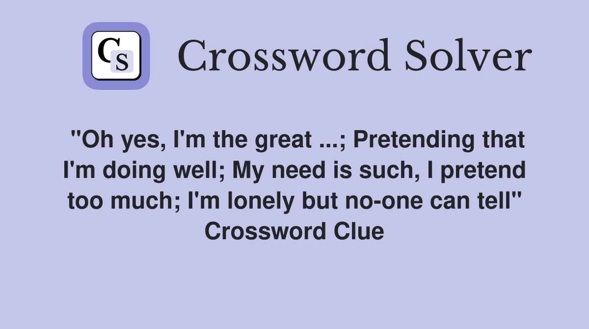 "Oh yes, I'm the great ...; Pretending that I'm doing well; My need is such, I pretend too much; I'm lonely but no-one can tell" Crossword Clue