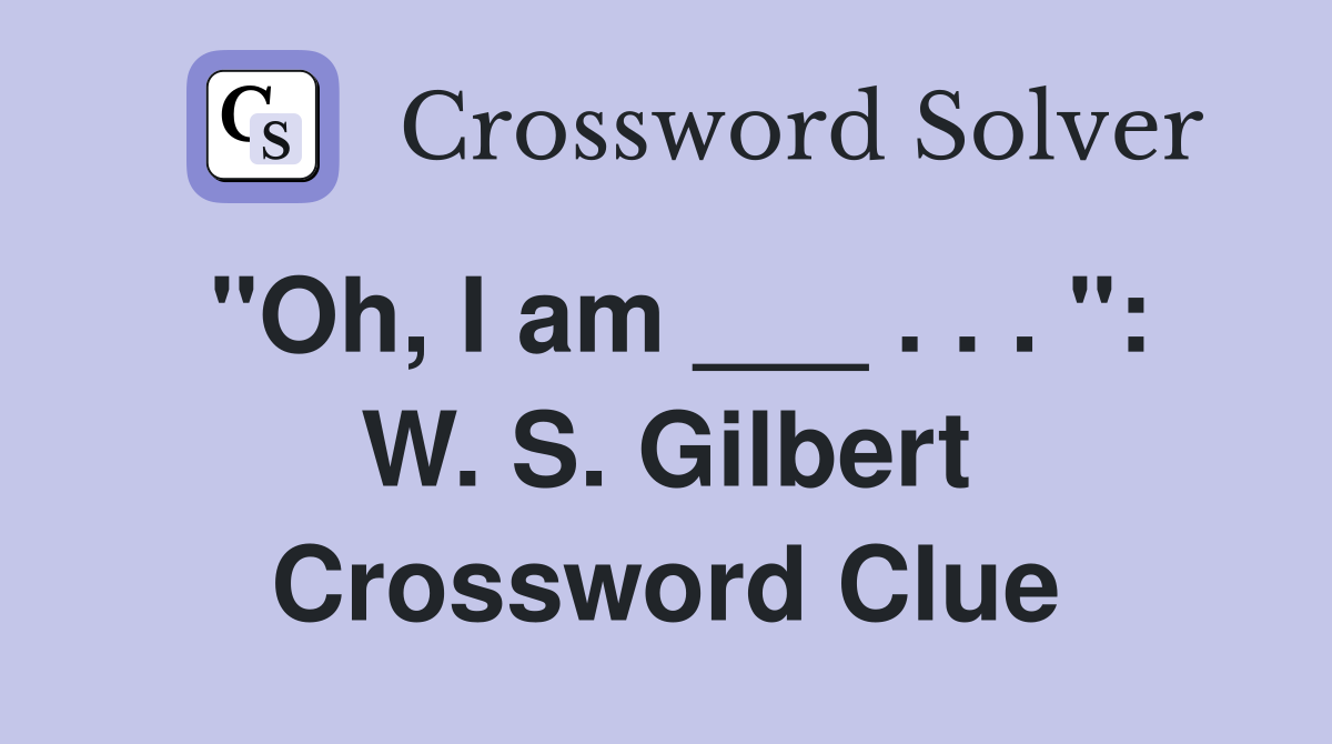 "Oh, I am ___ . . . ": W. S. Gilbert Crossword Clue