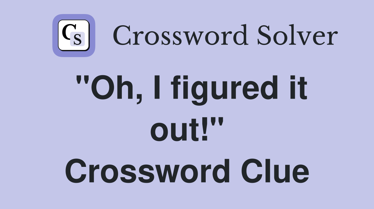 "Oh, I figured it out!" Crossword Clue