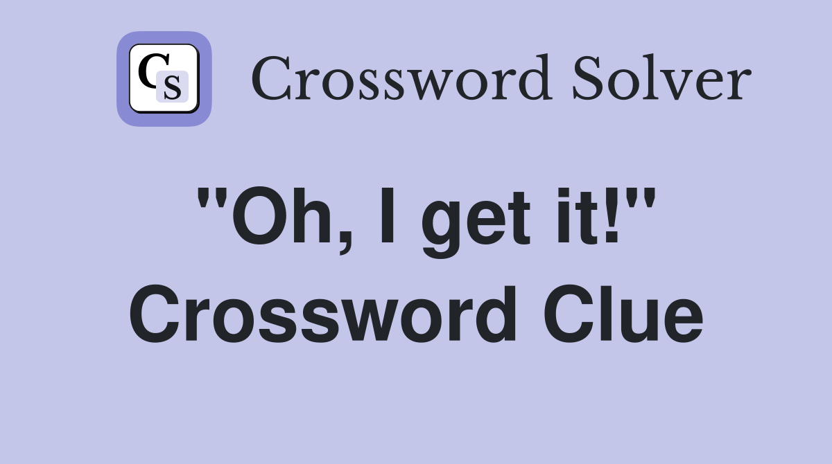 "Oh, I get it!" Crossword Clue
