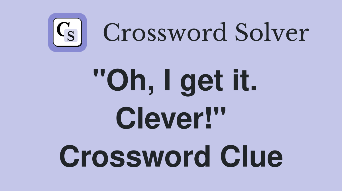"Oh, I get it. Clever!" Crossword Clue