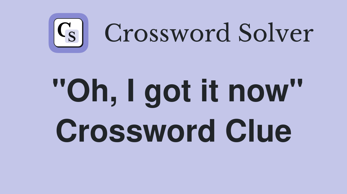 "Oh, I got it now" Crossword Clue