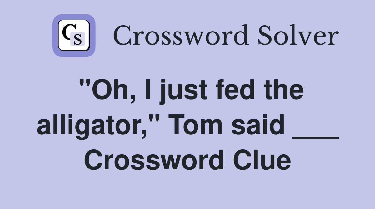 "Oh, I just fed the alligator," Tom said ___ Crossword Clue
