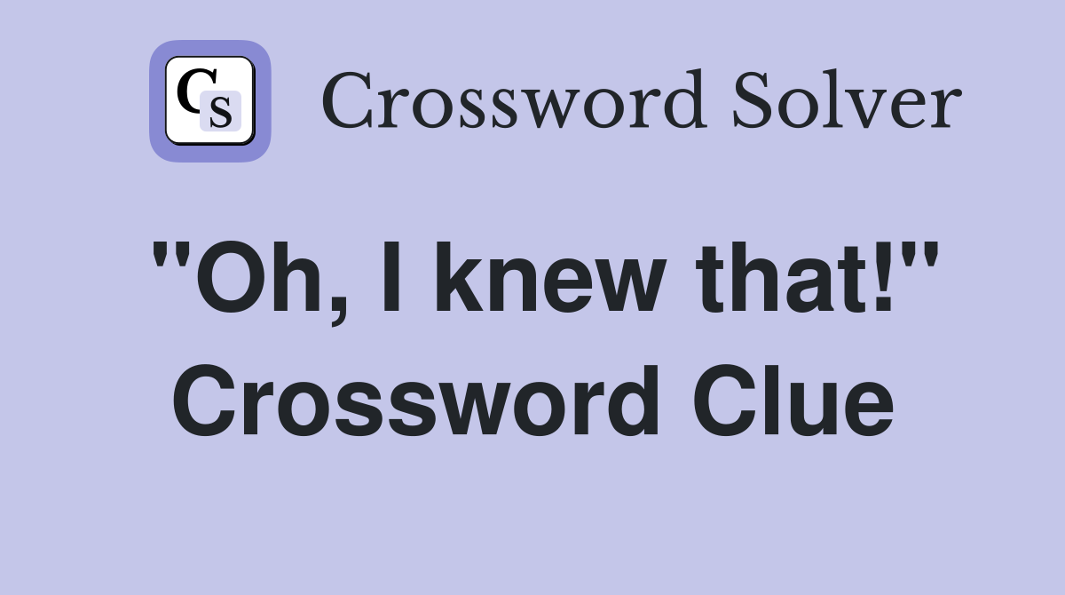 "Oh, I knew that!" Crossword Clue