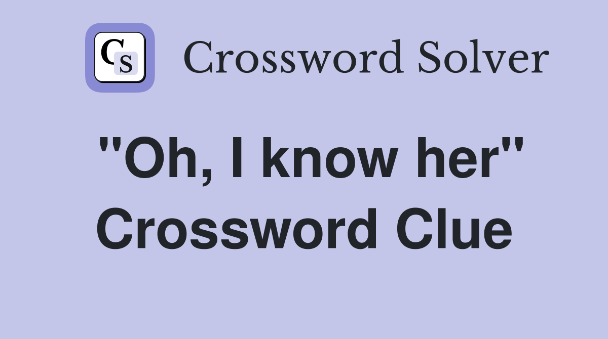 "Oh, I know her" Crossword Clue