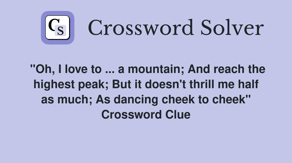 "Oh, I love to ... a mountain; And reach the highest peak; But it doesn't thrill me half as much; As dancing cheek to cheek" Crossword Clue