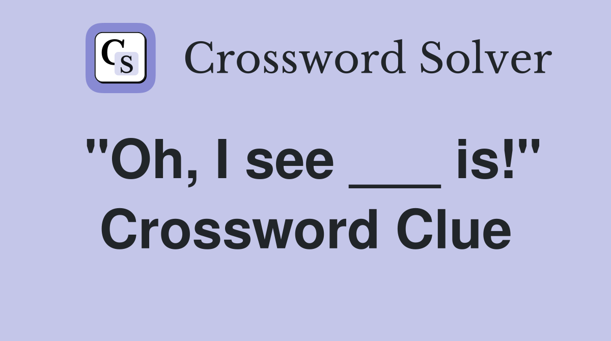 "Oh, I see ___ is!" Crossword Clue