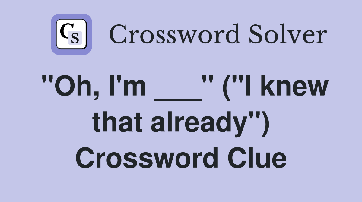 "Oh, I'm ___" ("I knew that already") Crossword Clue