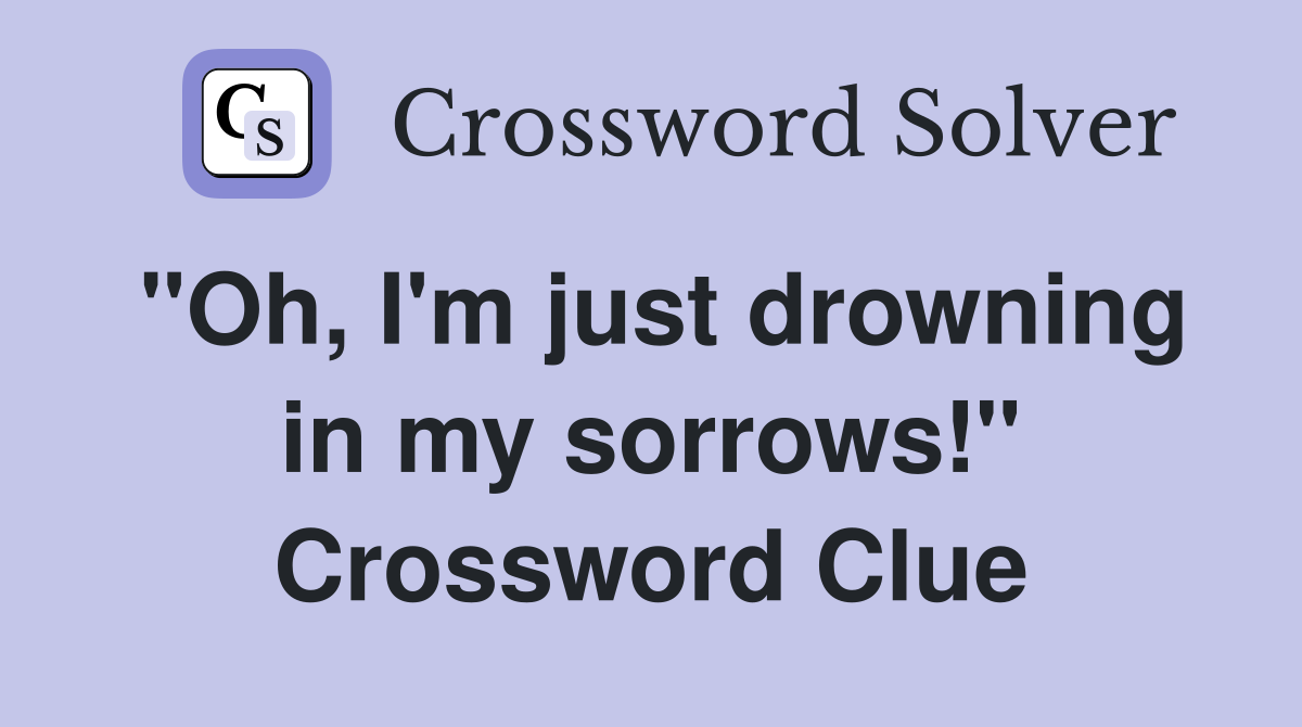 "Oh, I'm just drowning in my sorrows!" Crossword Clue