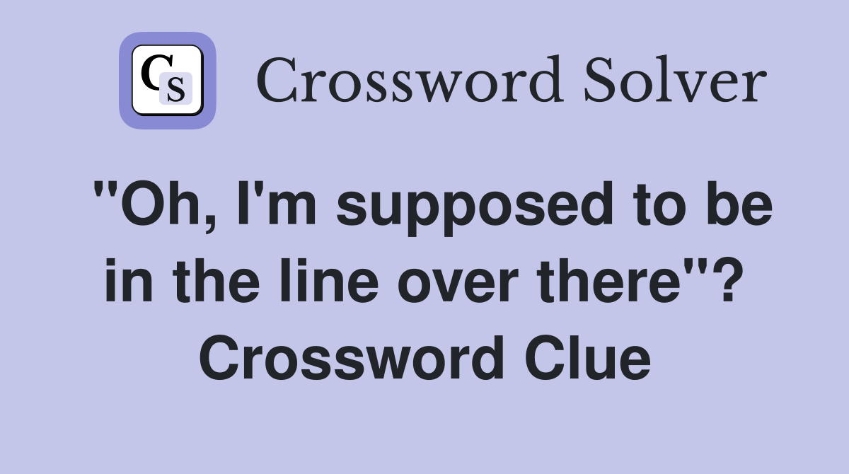 "Oh, I'm supposed to be in the line over there"? Crossword Clue