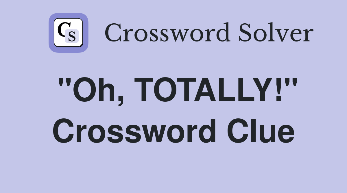 "Oh, TOTALLY!" Crossword Clue