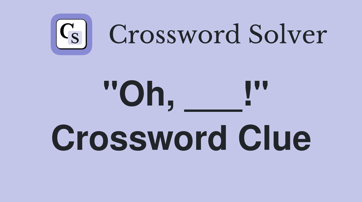 "Oh, ___!" Crossword Clue