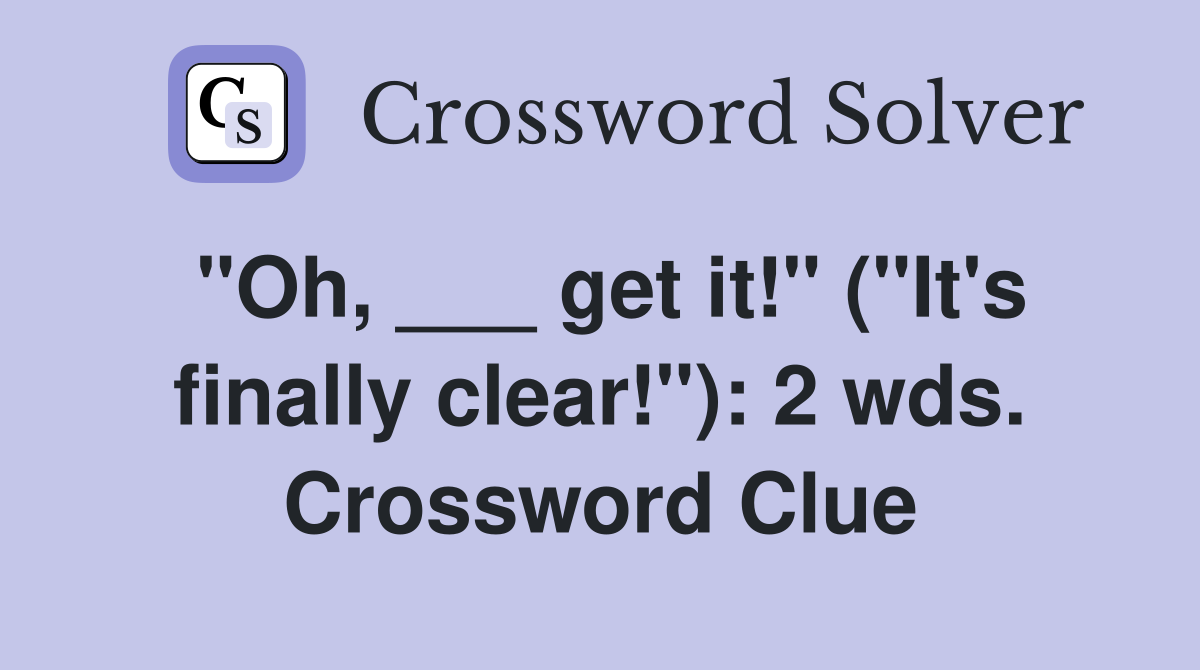 "Oh, ___ get it!" ("It's finally clear!"): 2 wds. Crossword Clue