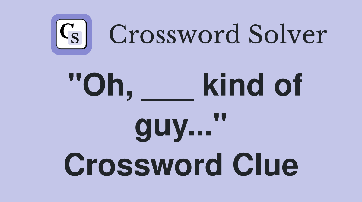 "Oh, ___ kind of guy..." Crossword Clue