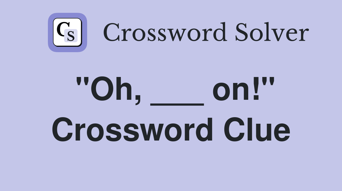 "Oh, ___ on!" Crossword Clue