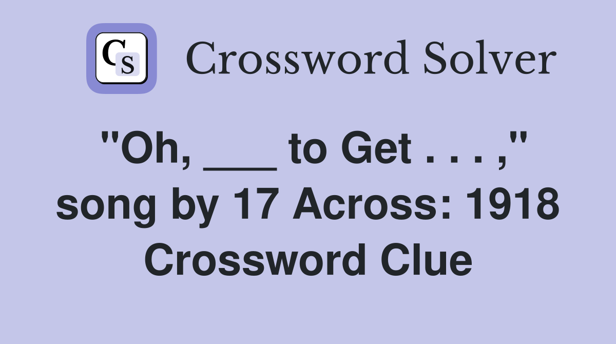 "Oh, ___ to Get . . . ," song by 17 Across: 1918 Crossword Clue