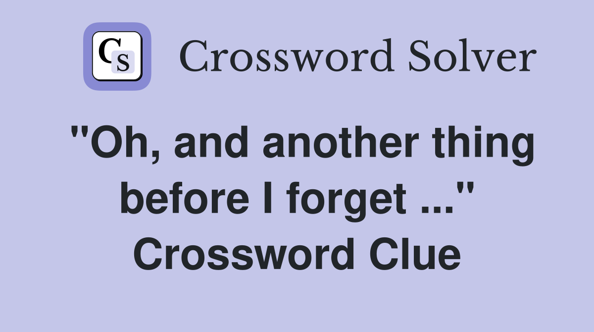 "Oh, and another thing before I forget ..." Crossword Clue