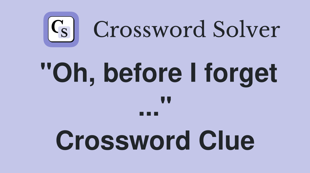 "Oh, before I forget ..." Crossword Clue