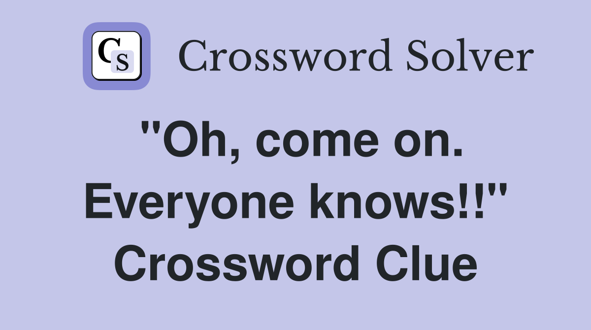 "Oh, come on. Everyone knows!!" Crossword Clue