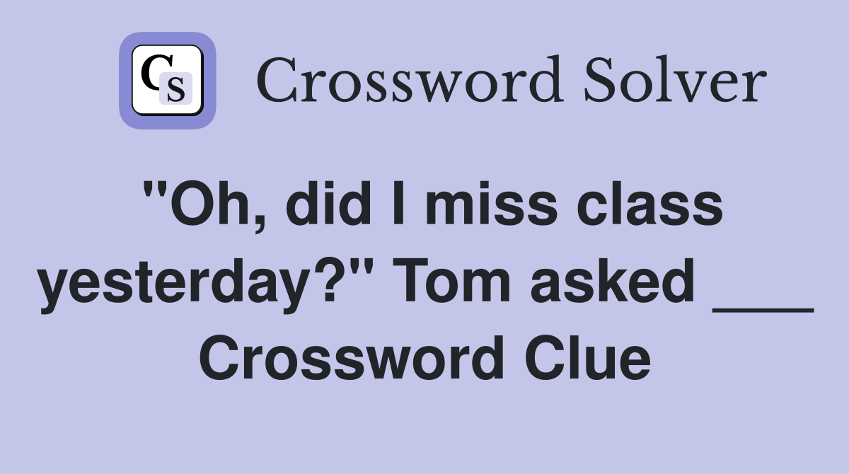 "Oh, did I miss class yesterday?" Tom asked ___ Crossword Clue