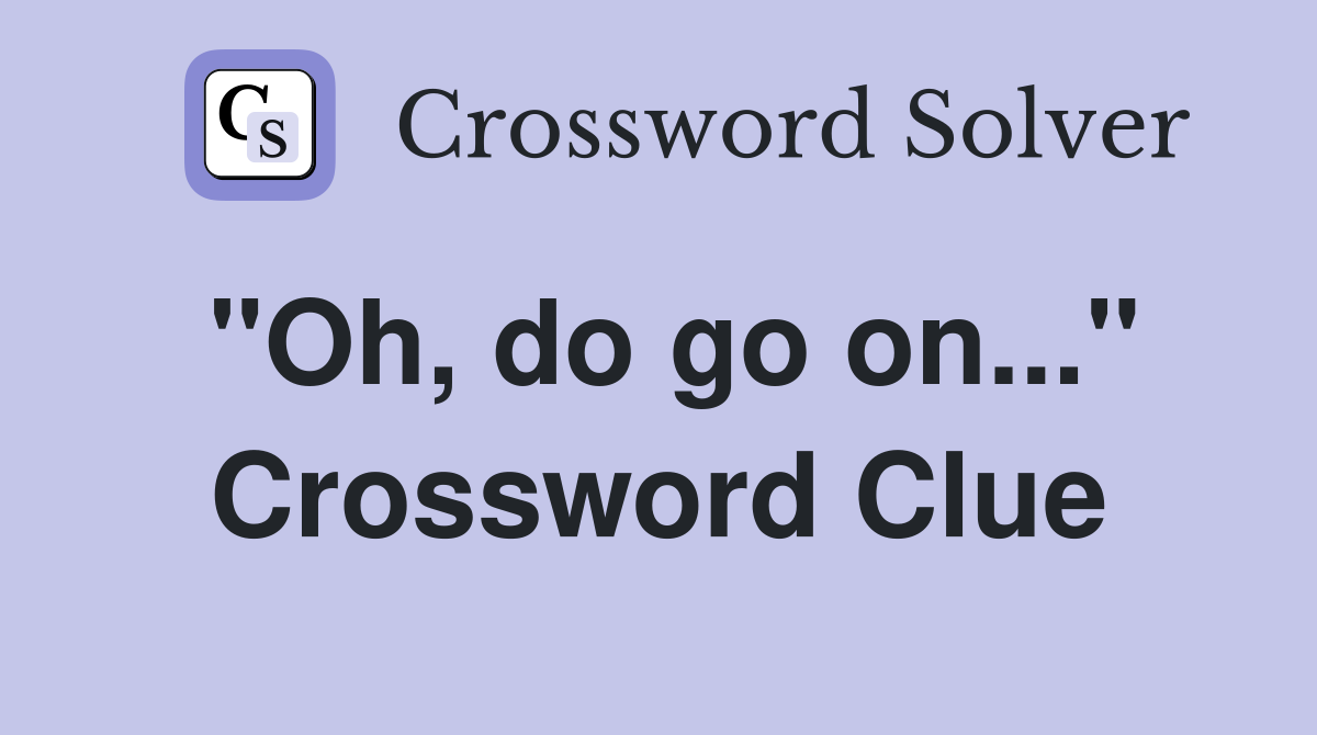 "Oh, do go on..." Crossword Clue
