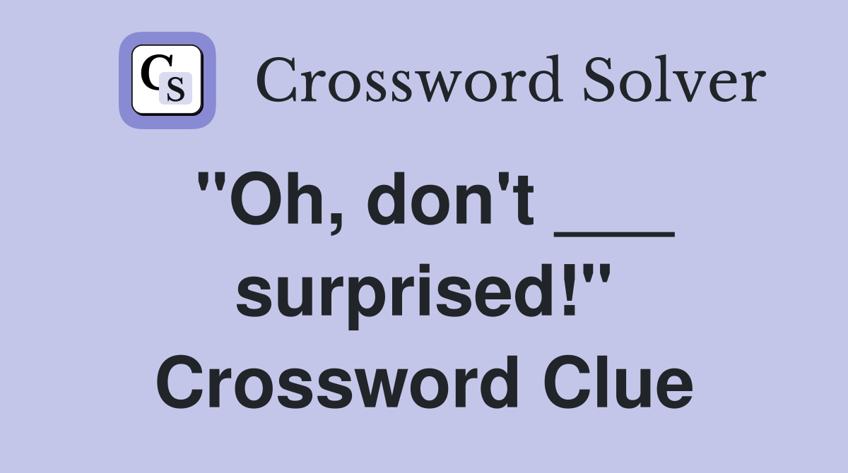 "Oh, don't ___ surprised!" Crossword Clue