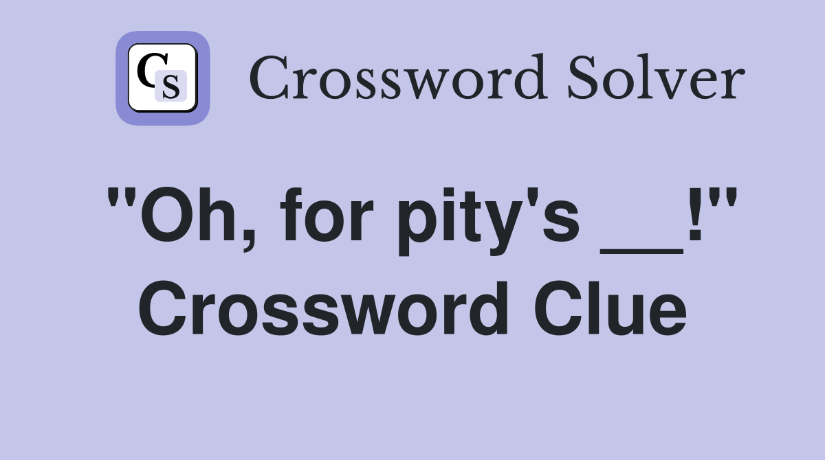 "Oh, for pity's __!" Crossword Clue