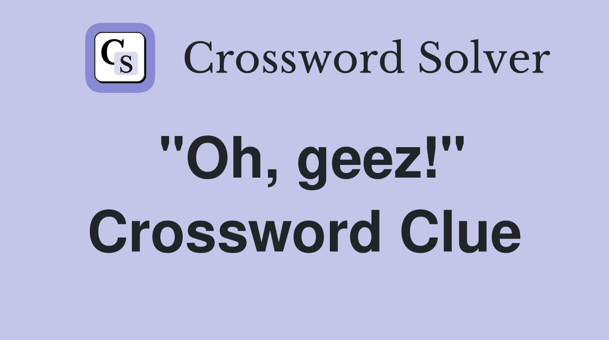"Oh, geez!" Crossword Clue