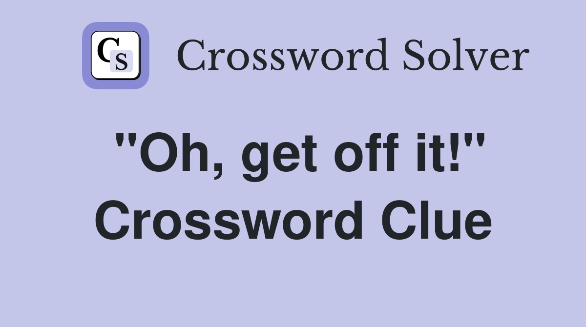"Oh, get off it!" Crossword Clue
