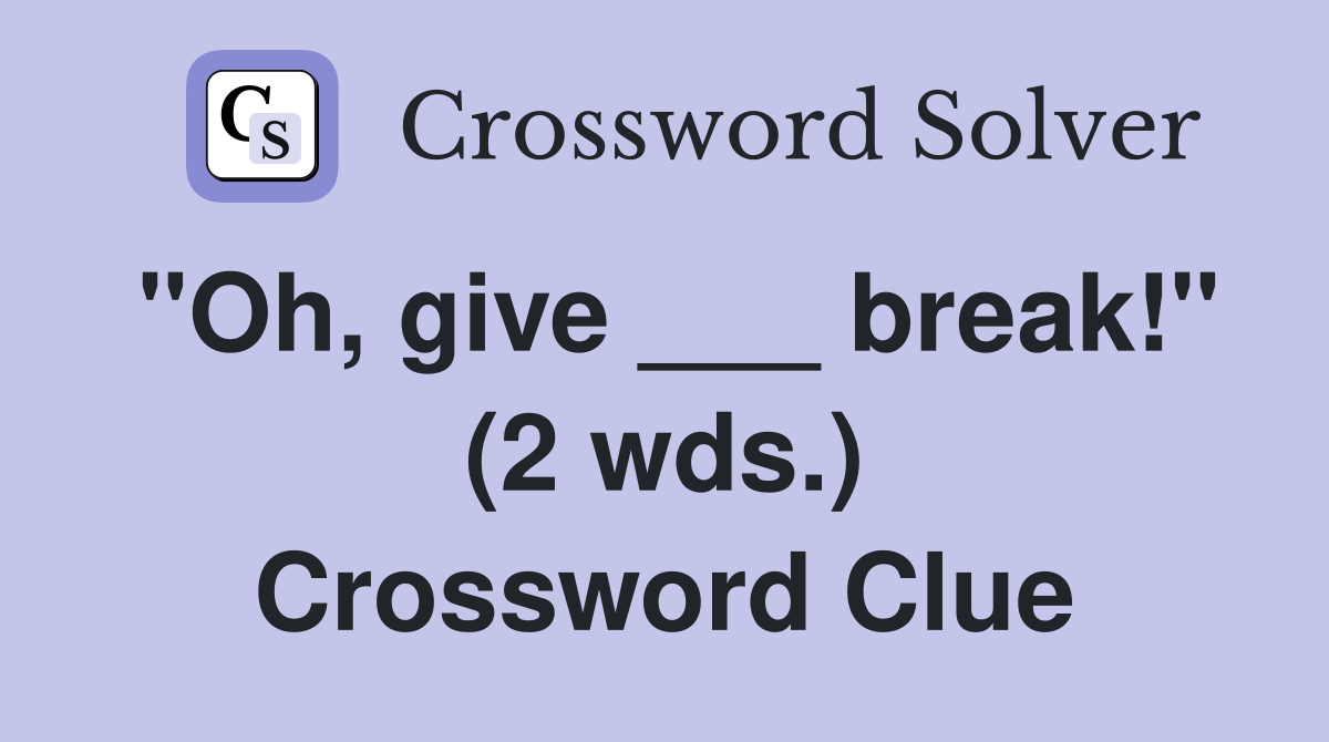"Oh, give ___ break!" (2 wds.) Crossword Clue