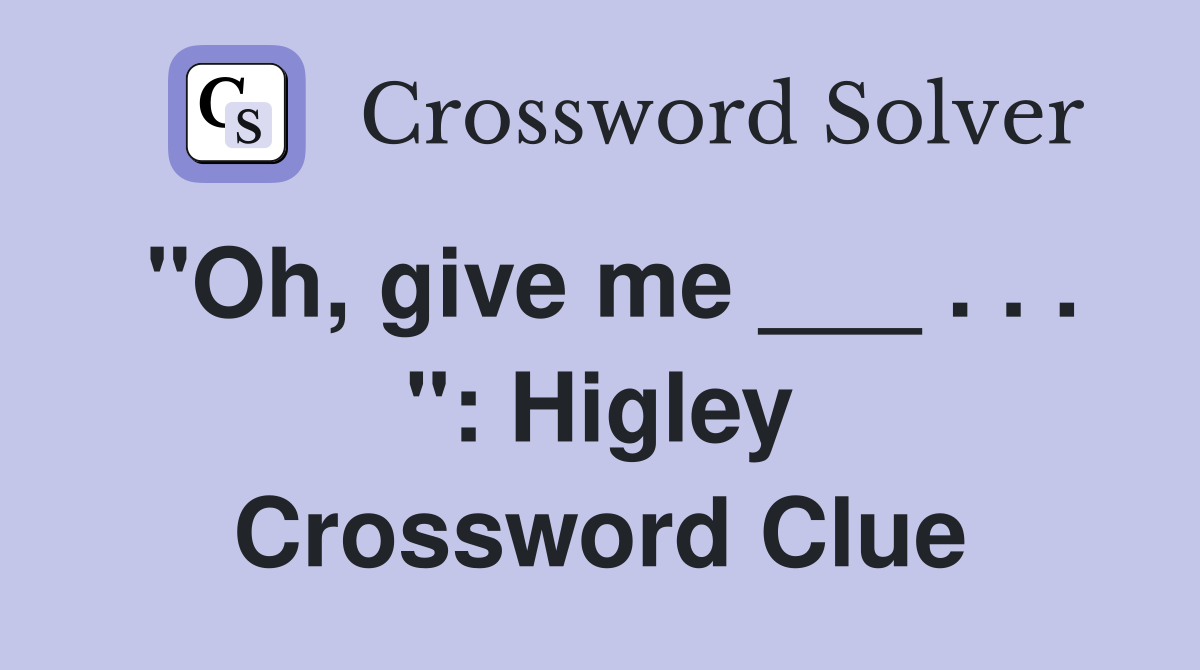 "Oh, give me ___ . . . ": Higley Crossword Clue