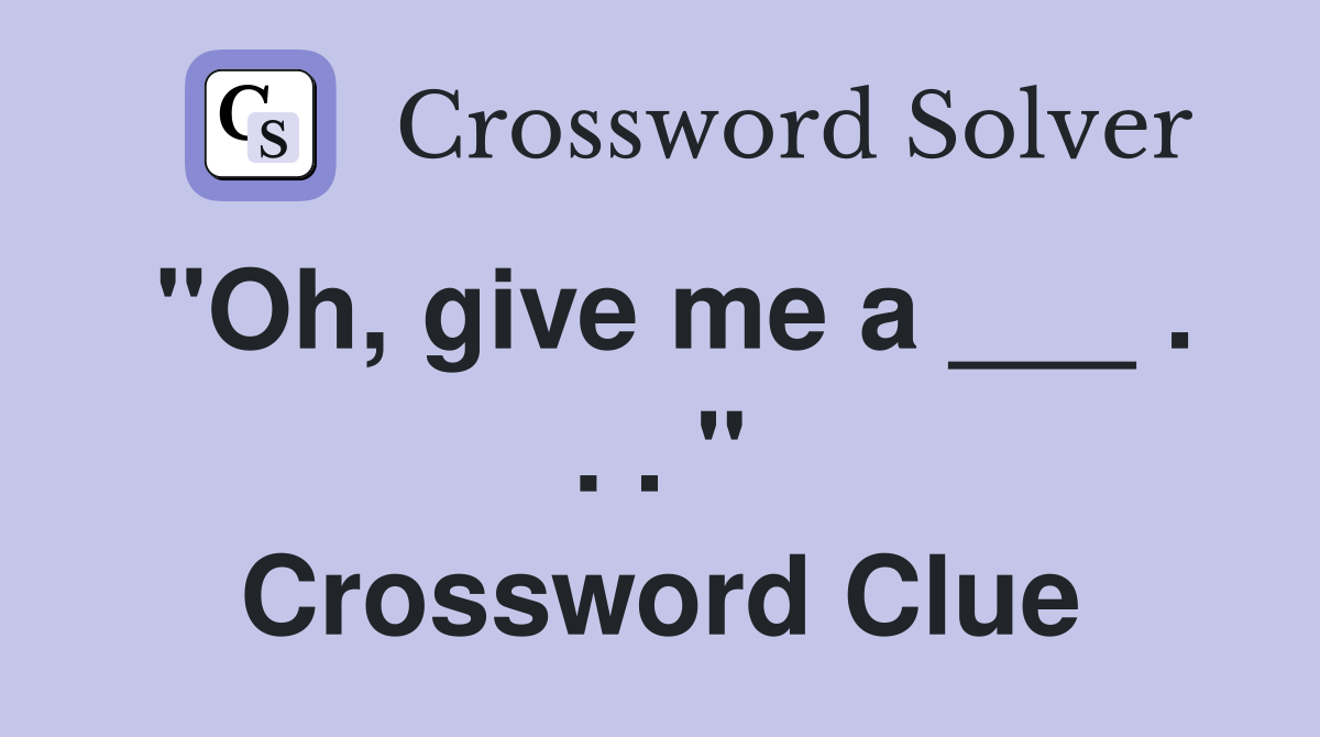 "Oh, give me a ___ . . . " Crossword Clue