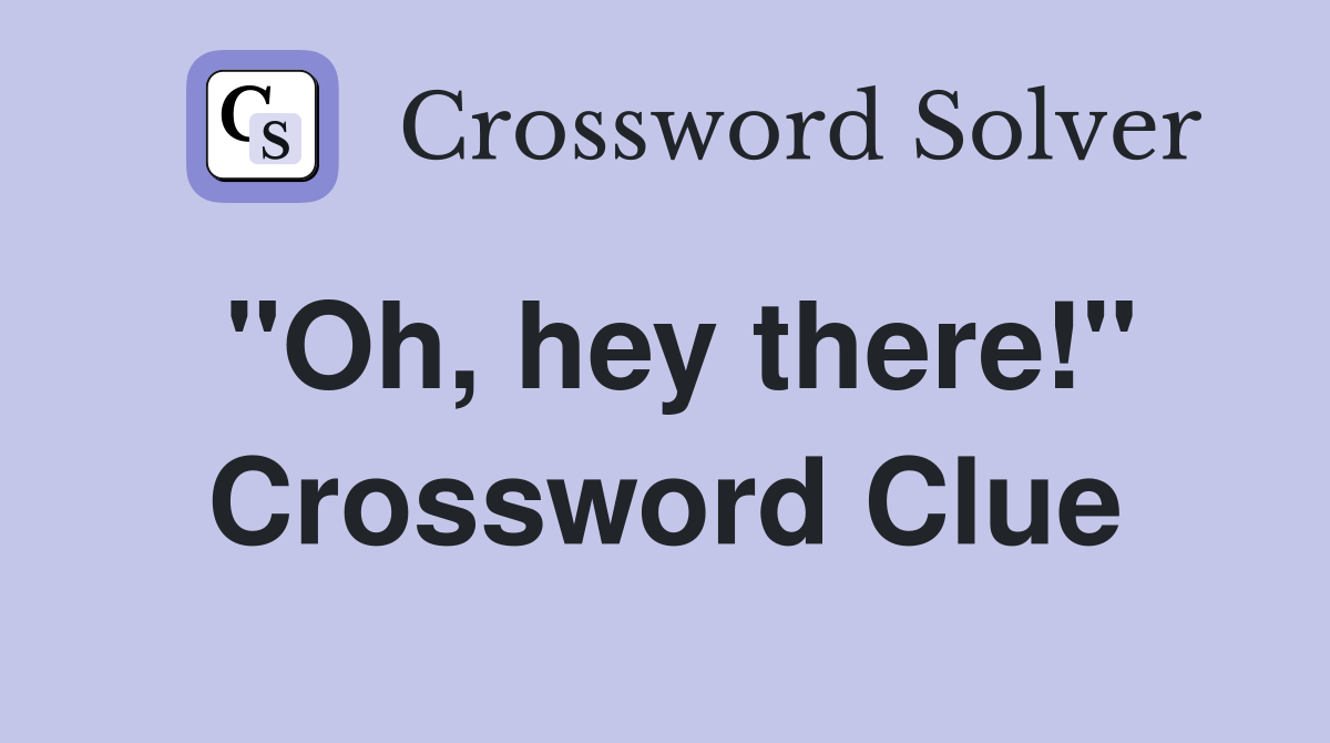"Oh, hey there!" Crossword Clue