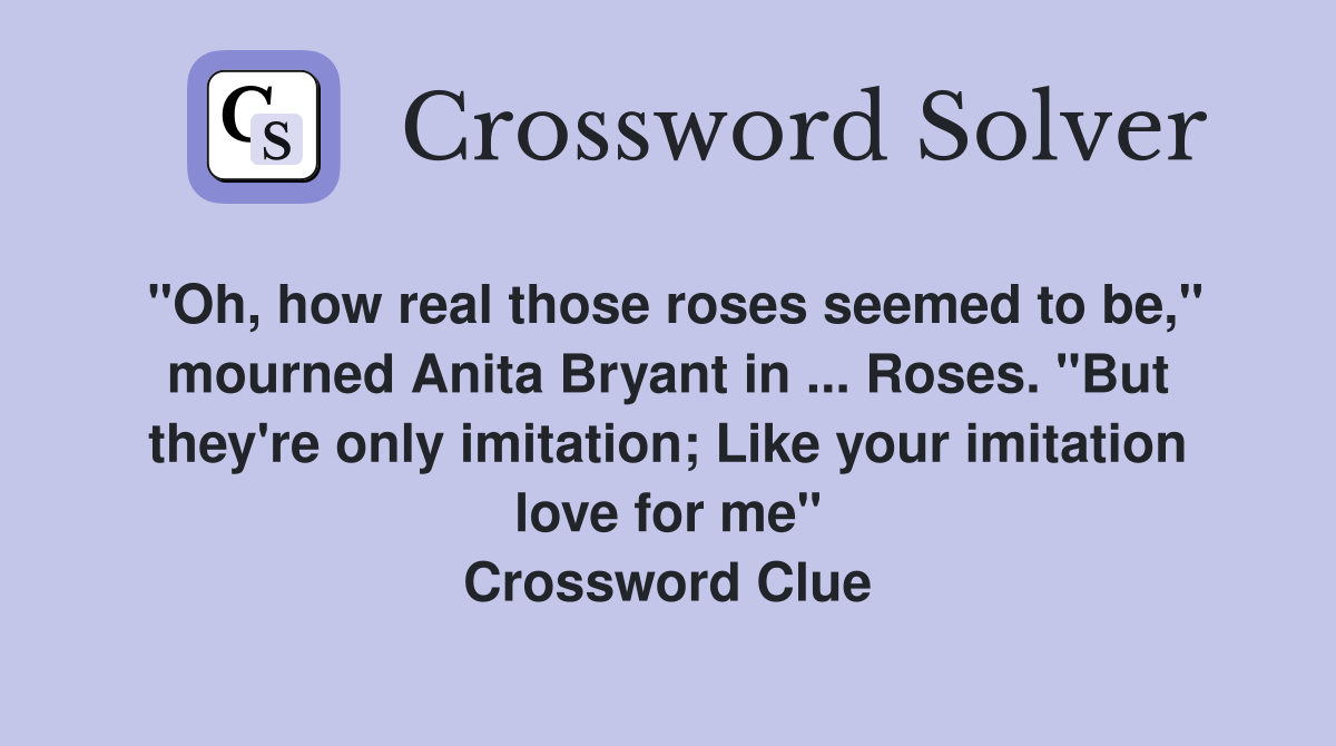 "Oh, how real those roses seemed to be," mourned Anita Bryant in ... Roses. "But they're only imitation; Like your imitation love for me" Crossword Clue