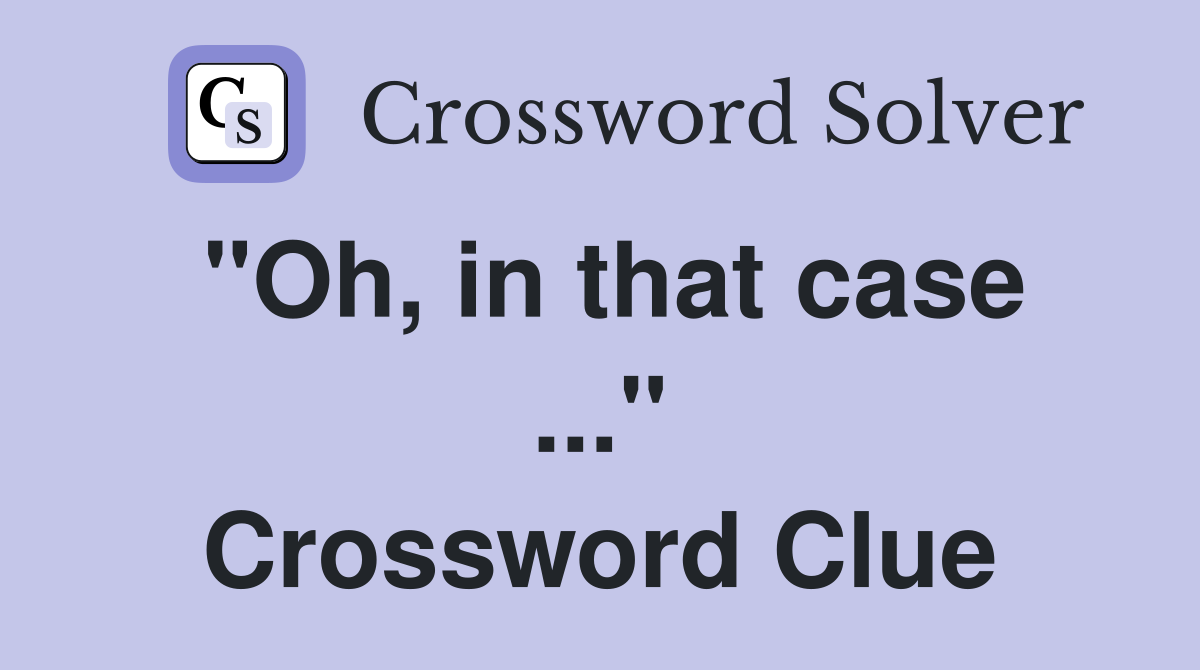 "Oh, in that case ..." Crossword Clue