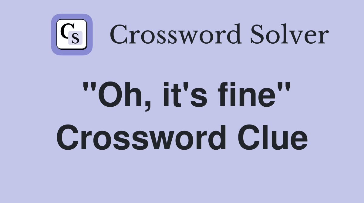 "Oh, it's fine" Crossword Clue