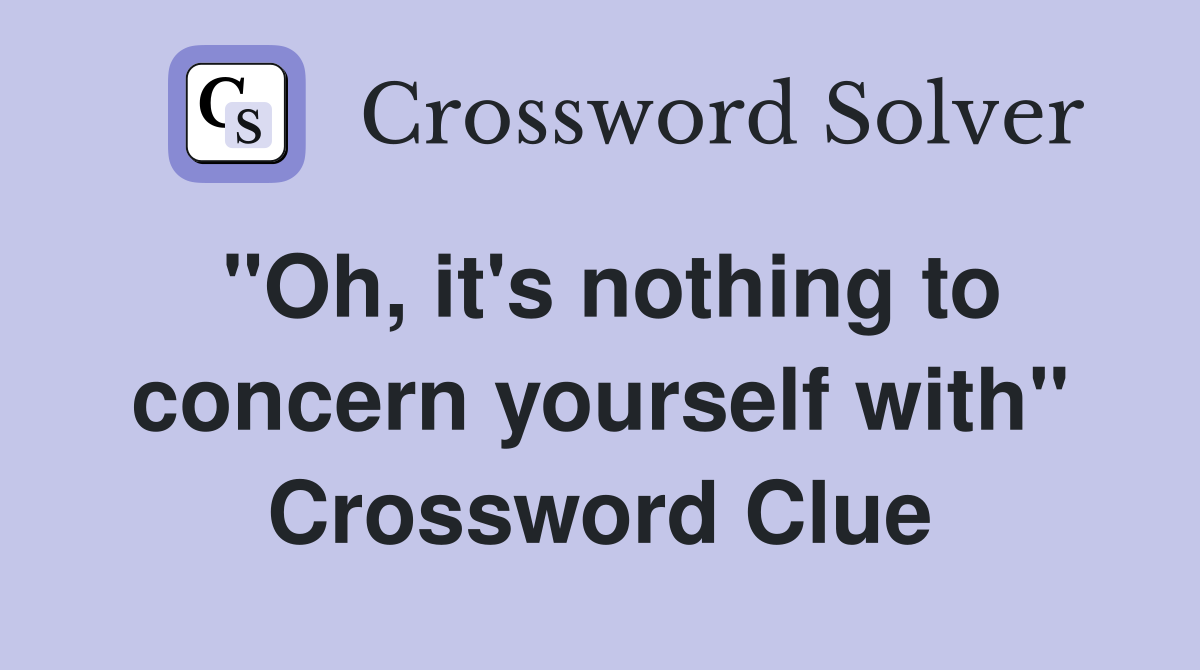 "Oh, it's nothing to concern yourself with" Crossword Clue
