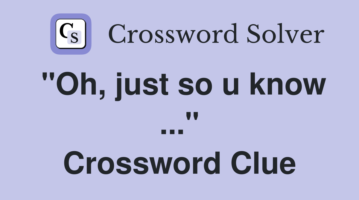 "Oh, just so u know ..." Crossword Clue