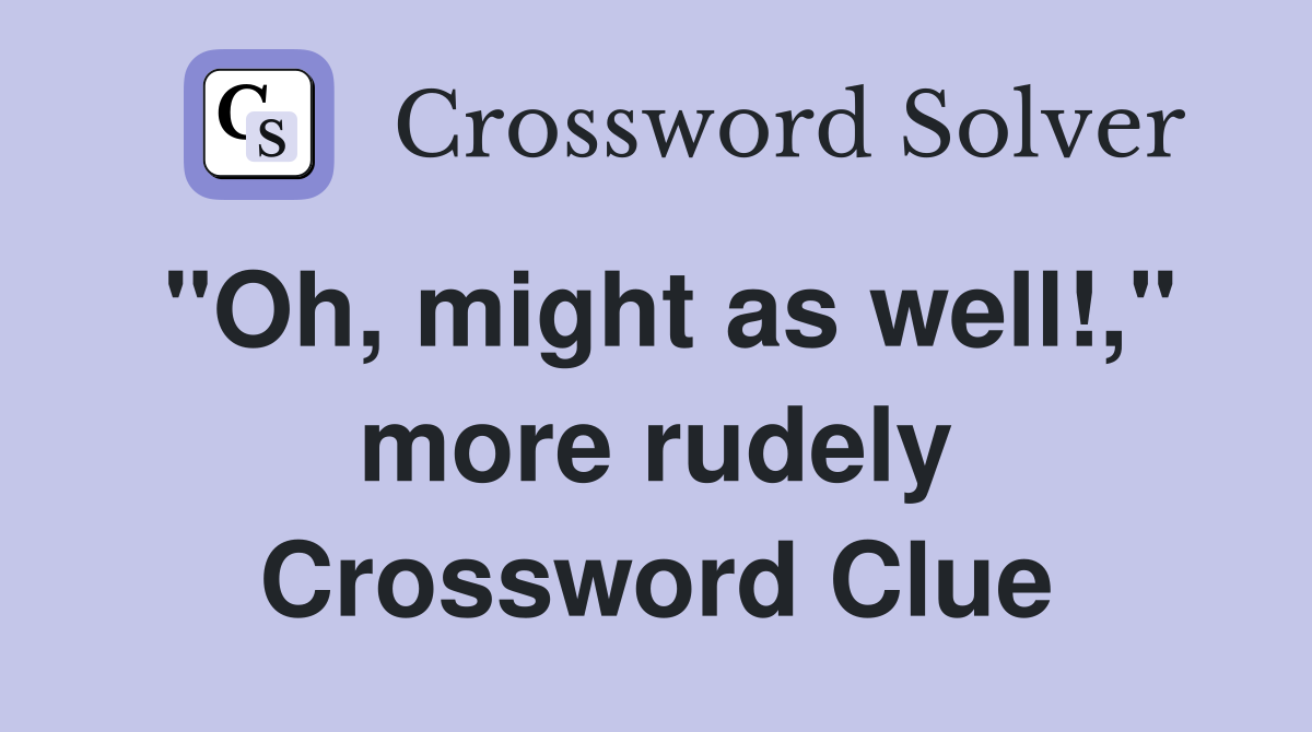 "Oh, might as well!," more rudely Crossword Clue