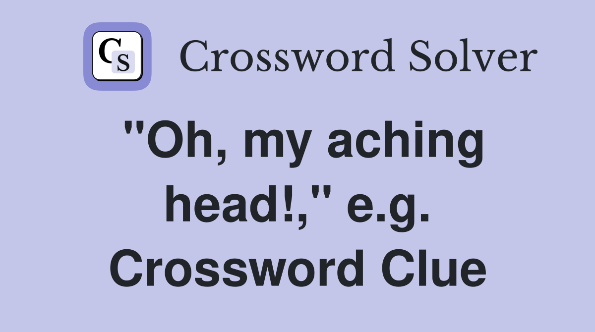 "Oh, my aching head!," e.g. Crossword Clue