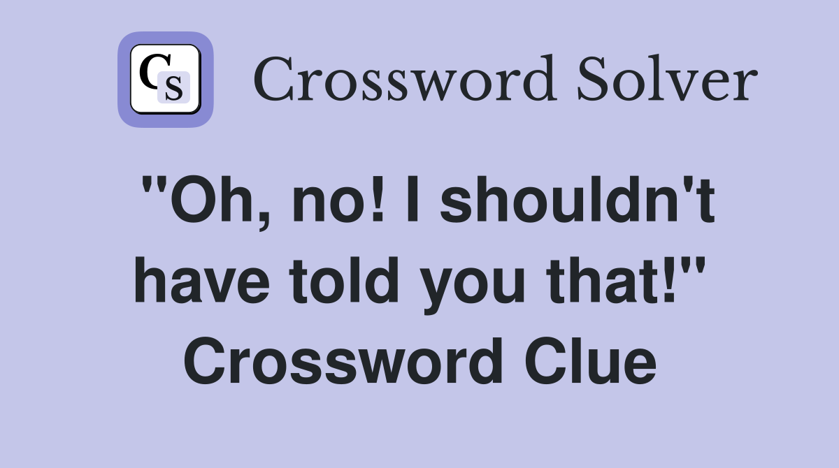 "Oh, no! I shouldn't have told you that!" Crossword Clue