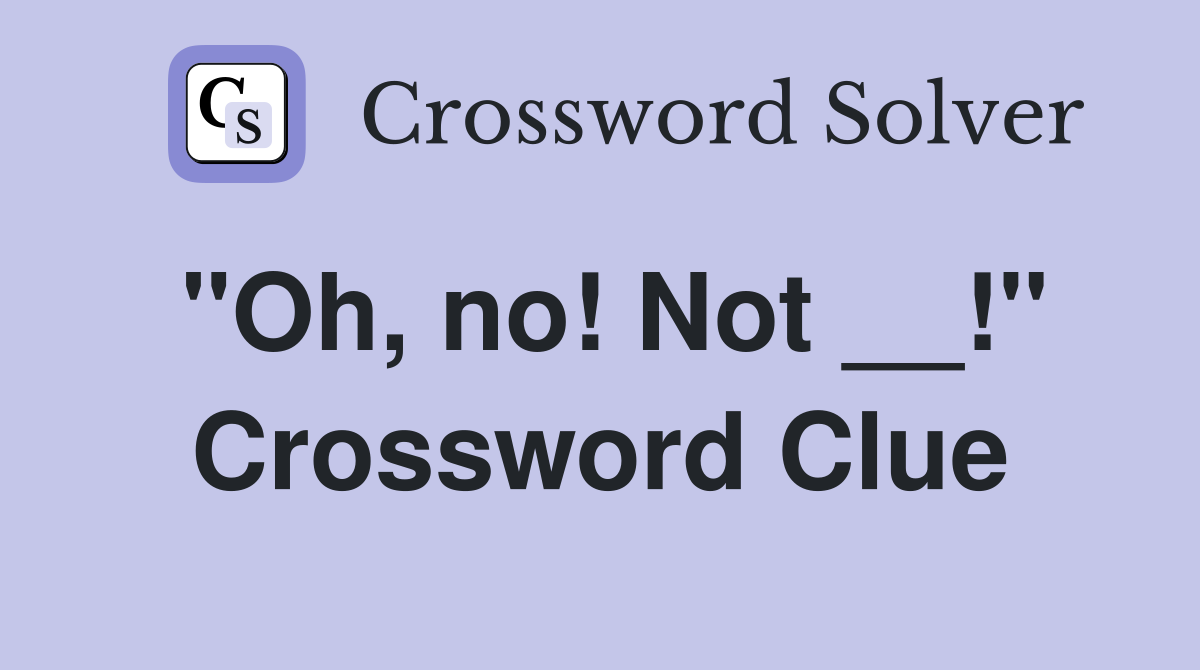 "Oh, no! Not __!" Crossword Clue