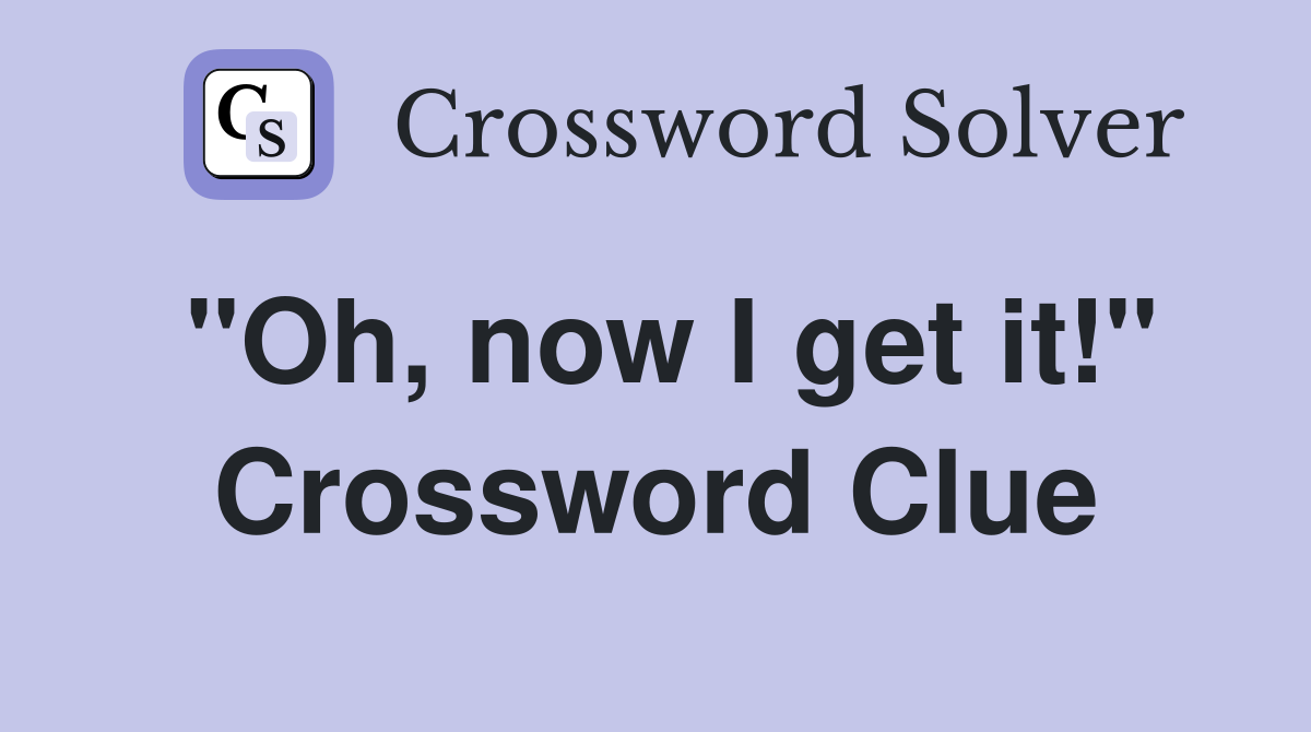 "Oh, now I get it!" Crossword Clue